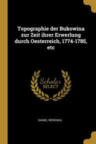 Topographie Der Bukowina Zur Zeit Ihrer Erwerlung Durch Oesterreich 1774-1785 Etc