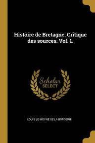 Histoire de Bretagne. Critique des sources. Vol. 1. Louis Le moyne de la borderie Author