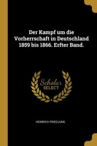 Der Kampf Um Die Vorherrschaft in Deutschland 1859 Bis 1866. Erfter Band.