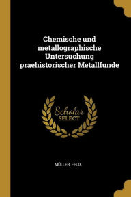 Chemische und metallographische Untersuchung praehistorischer Metallfunde - Felix Müller