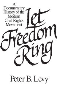 Let Freedom Ring: A Documentary History of the Modern Civil Rights Movement Peter B. Levy Editor