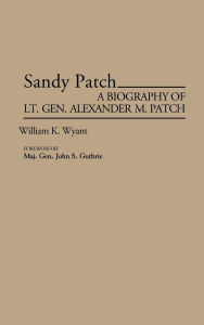 Sandy Patch: A Biography of Lt. Gen. Alexander M. Patch William K. Wyant Author