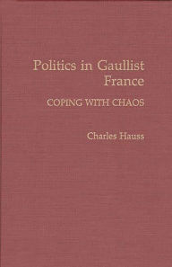 Politics in Gaullist France: Coping with Chaos Charles Hauss Author
