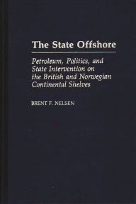 The State Offshore: Petroleum, Politics, and State Intervention on the British and Norwegian Continental Shelves Brent Nelson Author