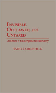 Invisible, Outlawed, and Untaxed: America's Underground Economy Harry I Greenfield Author