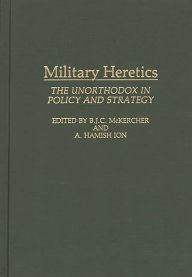 Military Heretics: The Unorthodox in Policy and Strategy Roch Legault Author