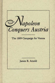 Napoleon Conquers Austria: The 1809 Campaign for Vienna James R. Arnold Author