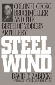 Steel Wind: Colonel Georg Bruchmuller and the Birth of Modern Artillery David T. Zabecki Author