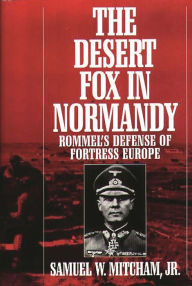 The Desert Fox in Normandy: Rommel's Defense of Fortress Europe Samuel W. Mitcham Jr. Author