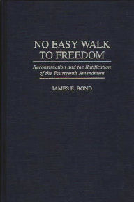 No Easy Walk to Freedom: Reconstruction and the Ratification of the Fourteenth Amendment James E. Bond Author