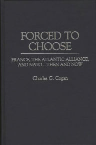 Forced to Choose: France, the Atlantic Alliance, and NATO -- Then and Now Charles G. Cogan Author