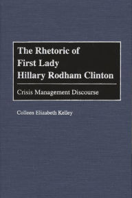The Rhetoric of First Lady Hillary Rodham Clinton: Crisis Management Discourse Colleen Kelley Author
