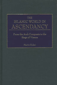 The Islamic World in Ascendancy: From the Arab Conquests to the Siege of Vienna Martin Sicker Author