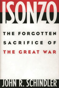 Isonzo: The Forgotten Sacrifice of the Great War John R. Schindler Author