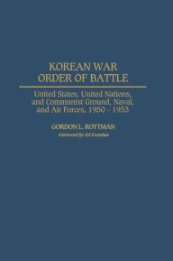 Korean War Order of Battle: United States, United Nations, and Communist Ground, Naval, and Air Forces, 1950-1953 Gordon Rottman Author