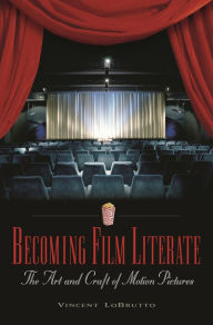 Becoming Film Literate: The Art and Craft of Motion Pictures Vincent LoBrutto Author
