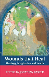 Wounds That Heal: Theology, Imagination and Health Jonathan Baxter Author