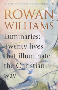 Luminaries: Twenty Lives that Illuminate the Christian Way Rowan Williams Author