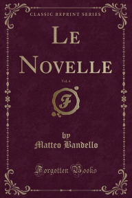 Le Novelle, Vol. 4 (Classic Reprint) - Matteo Bandello