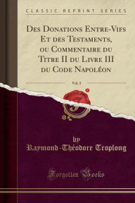 Des Donations Entre-Vifs Et des Testaments, ou Commentaire du Titre II du Livre III du Code Napoléon, Vol. 3 (Classic Reprint) - Raymond-Théodore Troplong