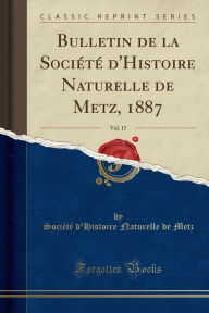 Bulletin de la Société d'Histoire Naturelle de Metz, 1887, Vol. 17 (Classic Reprint) - Société d'Histoire Naturelle de Metz