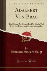 Adalbert Von Prag: Ein Beitrag Zur Geschichte Der Kirche Und Des Mönchtums Im Zehnten Jahrhundert (Classic Reprint)