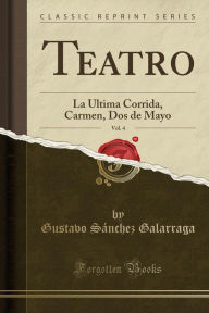 Teatro, Vol. 4: La Ultima Corrida, Carmen, Dos de Mayo (Classic Reprint) - Gustavo Sánchez Galarraga
