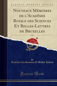 Nouveaux Mémoires de l'Académie Royale des Sciences Et Belles-Lettres de Bruxelles, Vol. 3 (Classic Reprint) - Académie des Sciences E Belles-Lettres