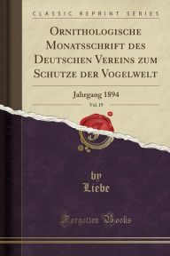 Ornithologische Monatsschrift des Deutschen Vereins zum Schutze der Vogelwelt, Vol. 19: Jahrgang 1894 (Classic Reprint)