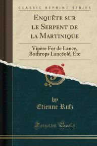Enquête sur le Serpent de la Martinique: Vipère Fer de Lance, Bothrops Lancéolé, Etc (Classic Reprint) - Etienne Rufz