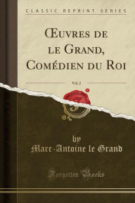 uvres de le Grand, Comédien du Roi, Vol. 2 (Classic Reprint) - Marc-Antoine le Grand