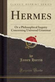 Hermes: Or a Philosophical Inquiry Concerning Universal Grammar (Classic Reprint)