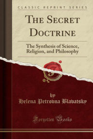 The Secret Doctrine: The Synthesis of Science, Religion, and Philosophy (Classic Reprint)