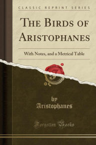 The Birds of Aristophanes: With Notes, and a Metrical Table (Classic Reprint) - Aristophanes Aristophanes