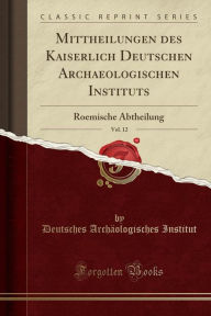 Mittheilungen des Kaiserlich Deutschen Archaeologischen Instituts, Vol. 12: Roemische Abtheilung (Classic Reprint) - Deutsches Archäologisches Institut