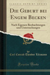 Die Geburt bei Engem Becken: Nach Eigenen Beobachtungen und Untersuchungen (Classic Reprint) - Carl Conrad Theodor Lltzmann