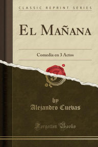 El Mañana: Comedia en 3 Actos (Classic Reprint) - Alejandro Cuevas