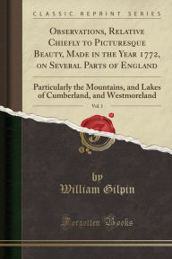 Observations, Relative Chiefly to Picturesque Beauty, Made in the Year 1772, on Several Parts of England, Vol. 1: Particularly the Mountains, and Lakes of Cumberland, and Westmoreland (Classic Reprint) (Paperback)