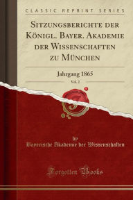Sitzungsberichte der Königl. Bayer. Akademie der Wissenschaften zu München, Vol. 2: Jahrgang 1865 (Classic Reprint) - Bayerische Akademie der Wissenschaften