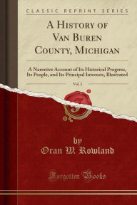 A History of Van Buren County, Michigan, Vol. 2: A Narrative Account of Its Historical Progress, Its People, and Its Principal Interests, Illustrated (Classic Reprint) - Oran W. Rowland