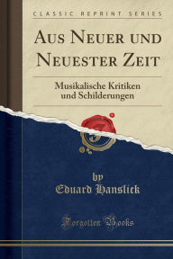 Aus Neuer und Neuester Zeit: Musikalische Kritiken und Schilderungen (Classic Reprint) - Eduard Hanslick