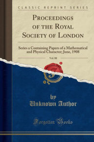 Proceedings of the Royal Society of London, Vol. 80: Series a Containing Papers of a Mathematical and Physical Character; June, 1908 (Classic Reprint) - Unknown Author