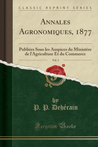 Annales Agronomiques, 1877, Vol. 3: Publiées Sous les Auspices du Ministère de l'Agriculture Et du Commerce (Classic Reprint) - P. P. Dehérain