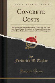 Concrete Costs: Tables and Recommendations for Estimating the Time and Cost of Labor Operations in Concrete Construction and for Introducing Economical Methods of Management (Classic Reprint) - Frederick W. Taylor