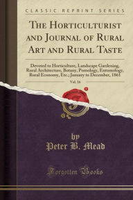 The Horticulturist and Journal of Rural Art and Rural Taste, Vol. 16: Devoted to Horticulture, Landscape Gardening, Rural Architecture, Botany, Pomology, Entomology, Rural Economy, Etc.; January to December, 1861 (Classic Reprint) - Peter B. Mead