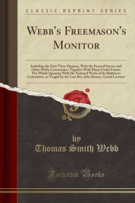 Webb's Freemason's Monitor: Including the First Three Degrees, With the Funeral Service and Other Public Ceremonies; Together With Many Useful Forms; The Whole Squaring With the National Work of the Baltimore Convention, as Taught by the Late Bro. John Ba - Thomas Smith Webb