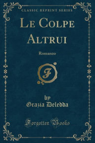 Le Colpe Altrui: Romanzo (Classic Reprint) - Grazia Deledda