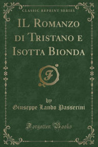 IL Romanzo di Tristano e Isotta Bionda (Classic Reprint) - Giuseppe Lando Passerini