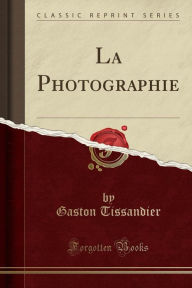 La Photographie (Classic Reprint) - Gaston Tissandier