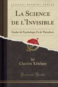 La Science de l'Invisible: Études de Psychologie Et de Théodicée (Classic Reprint) - Charles Lévêque